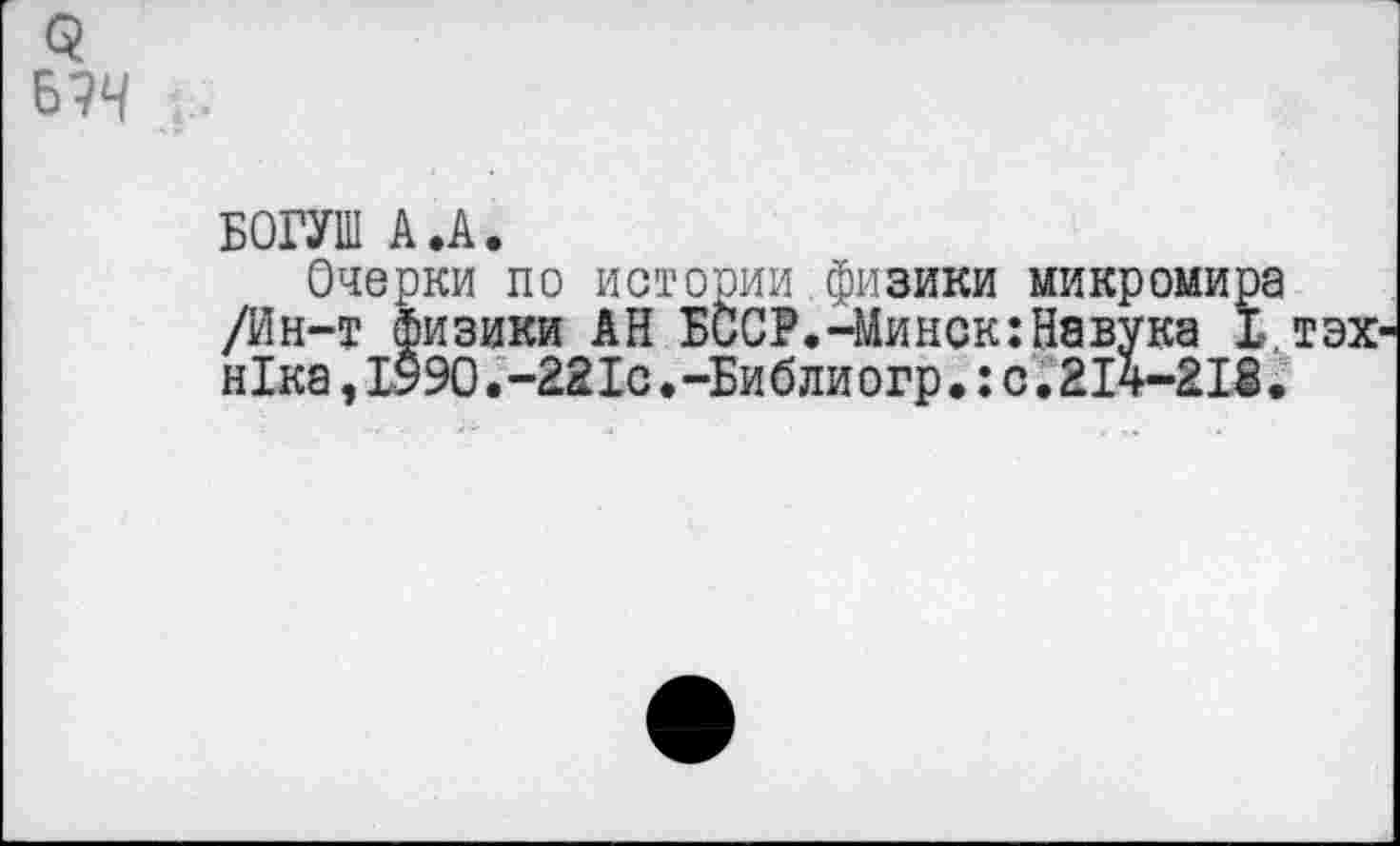 ﻿БОГУШ А.А.
Очерки по истории физики микромира /Ин-т физики АН БССР.-Минск:Навука I н1ка,1Э90.-221с.-Библиогр.:с.2Й-218.